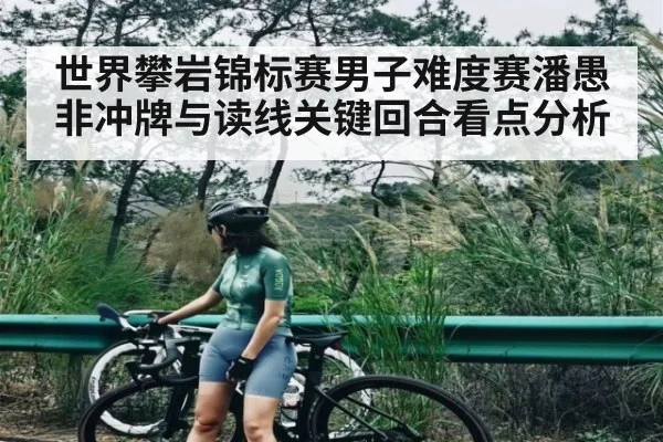 世界攀岩锦标赛男子难度赛潘愚非冲牌与读线关键回合看点分析