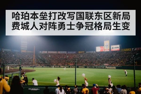 哈珀本垒打改写国联东区新局 费城人对阵勇士争冠格局生变