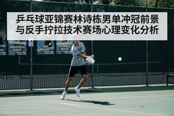 乒乓球亚锦赛林诗栋男单冲冠前景与反手拧拉技术赛场心理变化分析