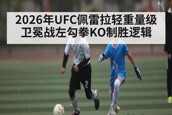 2026年UFC佩雷拉轻重量级卫冕战左勾拳KO制胜逻辑