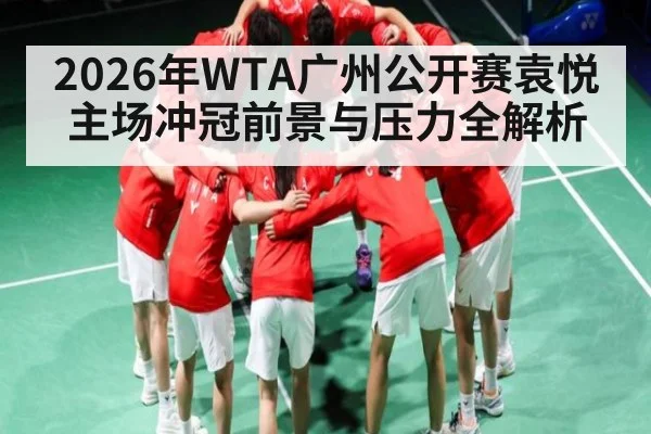 2026年WTA广州公开赛袁悦主场冲冠前景与压力全解析