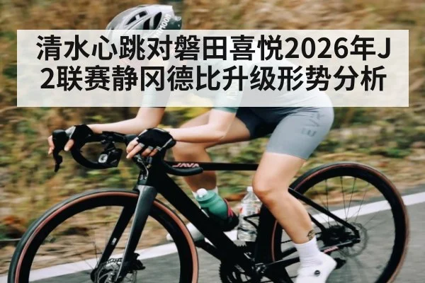 清水心跳对磐田喜悦2026年J2联赛静冈德比升级形势分析
