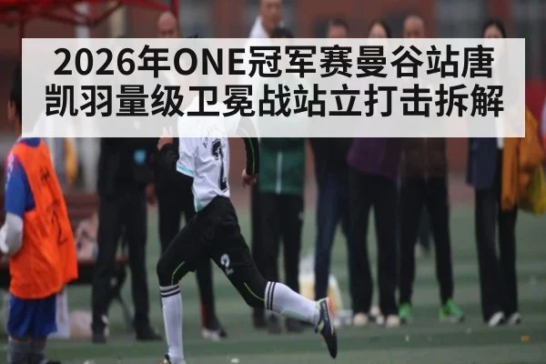 2026年ONE冠军赛曼谷站唐凯羽量级卫冕战站立打击拆解